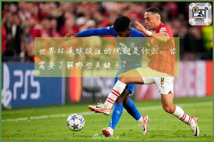 世界杯滚球投注的规则是什么，你需要了解哪些关键点？