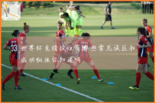 世界杯竞猜投注有哪些常见误区和成功秘诀你知道吗