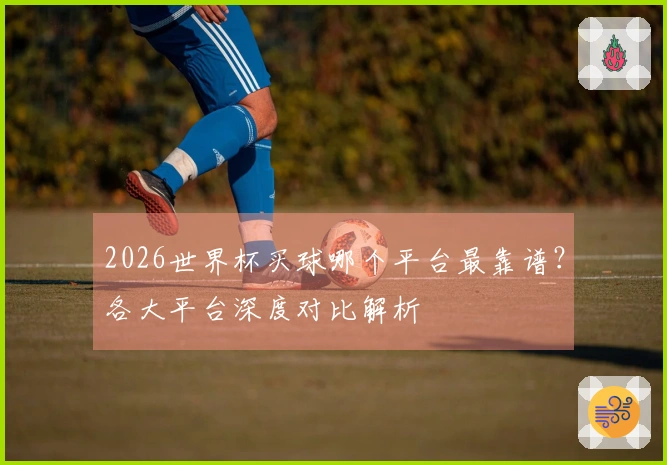 2026世界杯买球哪个平台最靠谱？各大平台深度对比解析