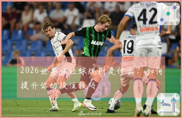 2026世界杯让球规则是什么？如何提升你的投注技巧