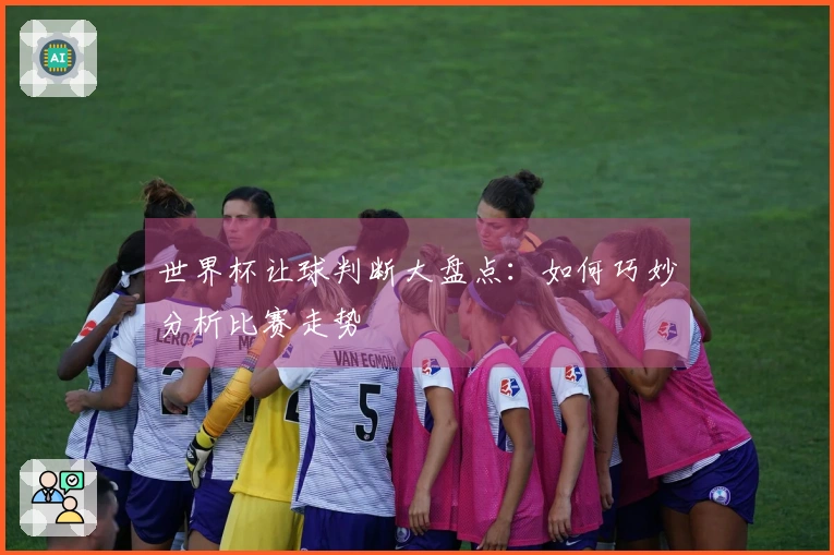世界杯让球判断大盘点：如何巧妙分析比赛走势