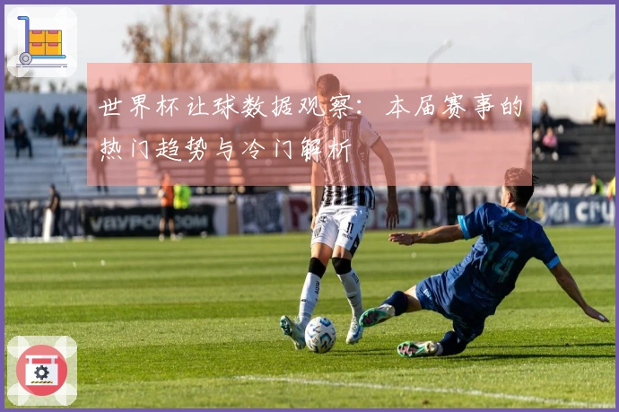 世界杯让球数据观察：本届赛事的热门趋势与冷门解析
