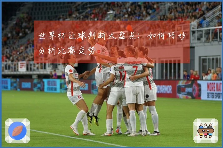 世界杯让球判断大盘点：如何巧妙分析比赛走势