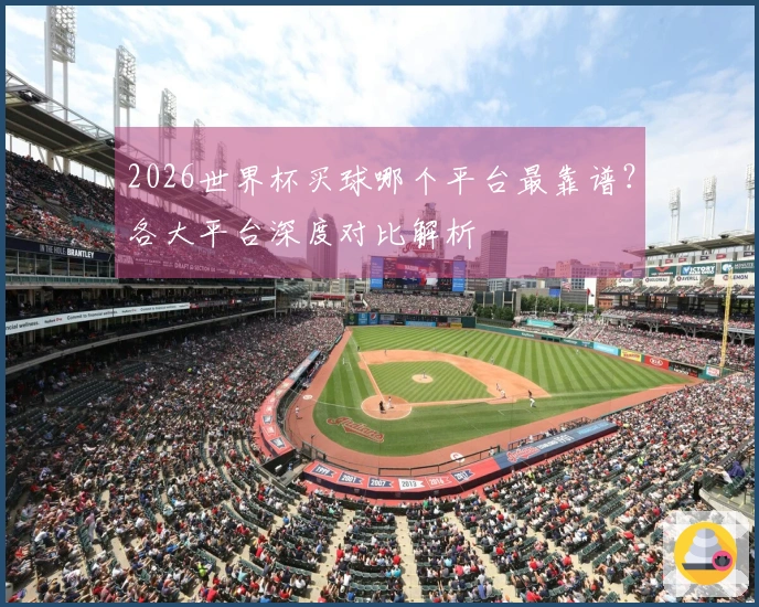 2026世界杯买球哪个平台最靠谱？各大平台深度对比解析