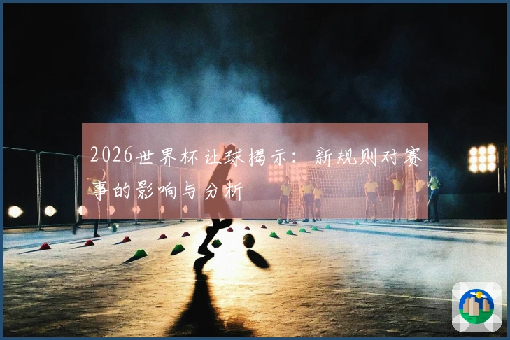 2026世界杯让球揭示：新规则对赛事的影响与分析