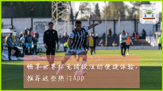 畅享世界杯竞猜投注的便捷体验,推荐这些热门App