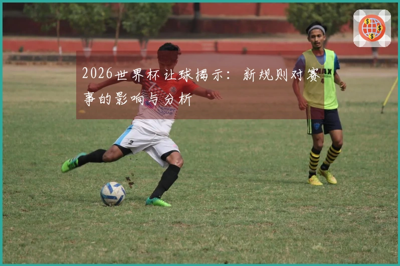 2026世界杯让球揭示：新规则对赛事的影响与分析