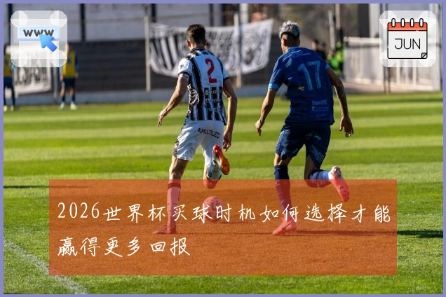 2026世界杯买球时机如何选择才能赢得更多回报