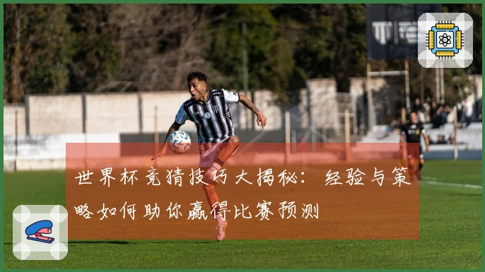 世界杯竞猜技巧大揭秘：经验与策略如何助你赢得比赛预测