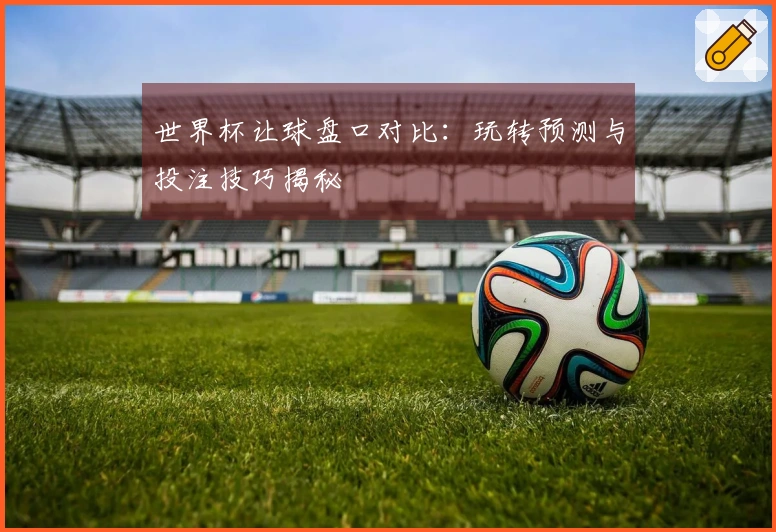 世界杯让球盘口对比：玩转预测与投注技巧揭秘