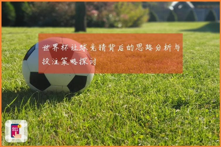 世界杯让球竞猜背后的思路分析与投注策略探讨