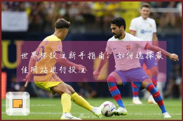 世界杯投注新手指南：如何选择最佳网站进行投注