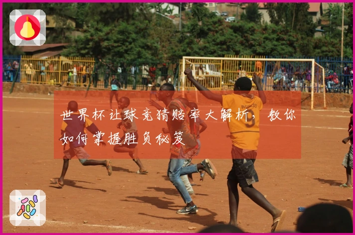 世界杯让球竞猜赔率大解析，教你如何掌握胜负秘笈