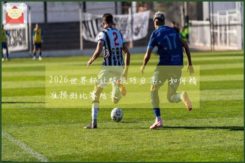 2026世界杯让球技巧分享，如何精准预测比赛结果