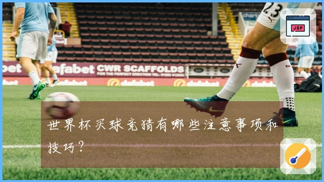 世界杯买球竞猜有哪些注意事项和技巧？
