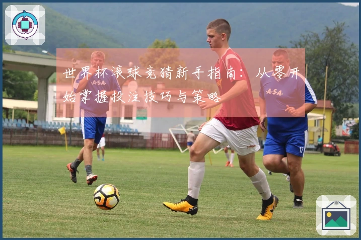 世界杯滚球竞猜新手指南：从零开始掌握投注技巧与策略