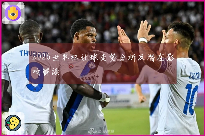 2026世界杯让球走势分析及潜在影响解读