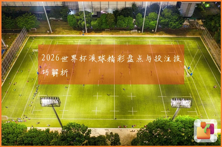 2026世界杯滚球精彩盘点与投注技巧解析