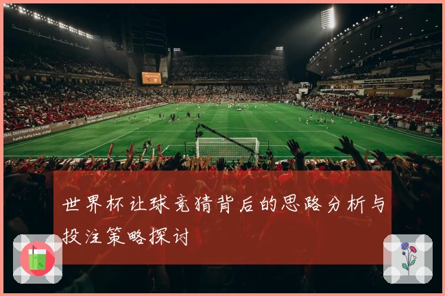 世界杯让球竞猜背后的思路分析与投注策略探讨